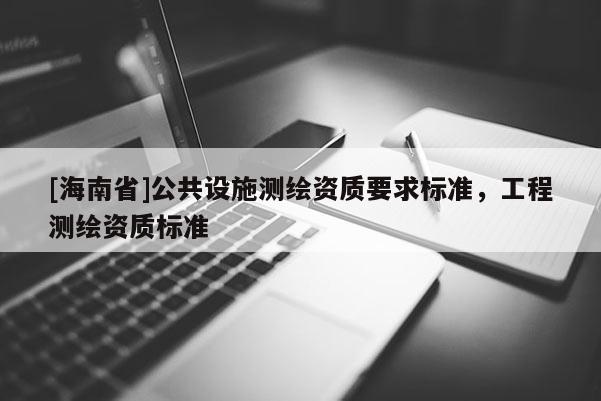 [海南省]公共设施测绘资质要求标准，工程测绘资质标准