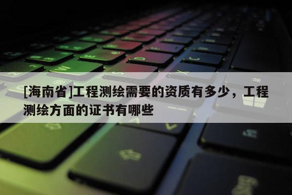 [海南省]工程测绘需要的资质有多少，工程测绘方面的证书有哪些