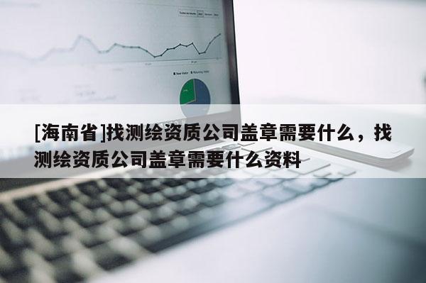 [海南省]找测绘资质公司盖章需要什么，找测绘资质公司盖章需要什么资料