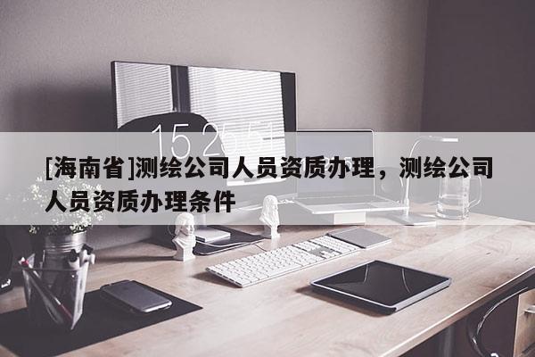 [海南省]测绘公司人员资质办理，测绘公司人员资质办理条件