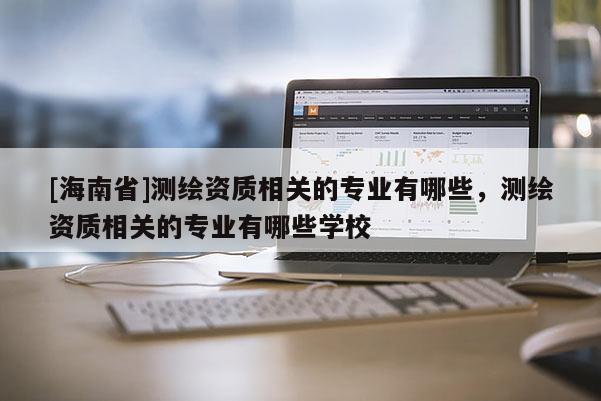 [海南省]测绘资质相关的专业有哪些，测绘资质相关的专业有哪些学校
