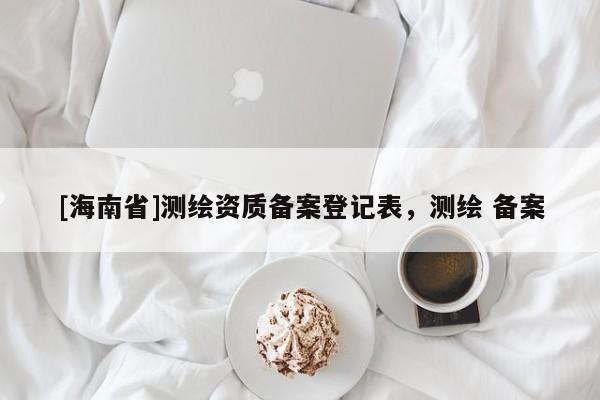 [海南省]测绘资质备案登记表，测绘 备案