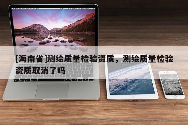 [海南省]测绘质量检验资质，测绘质量检验资质取消了吗