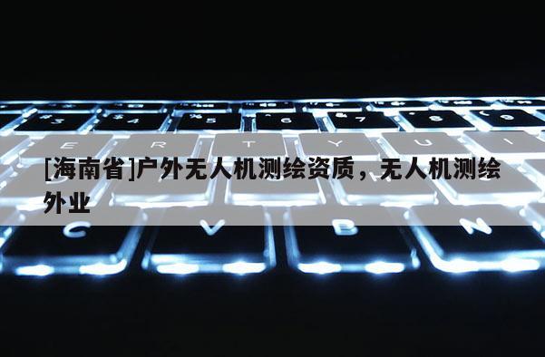 [海南省]户外无人机测绘资质，无人机测绘外业
