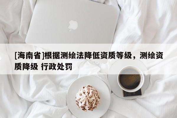 [海南省]根据测绘法降低资质等级，测绘资质降级 行政处罚