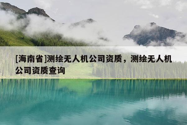 [海南省]测绘无人机公司资质，测绘无人机公司资质查询