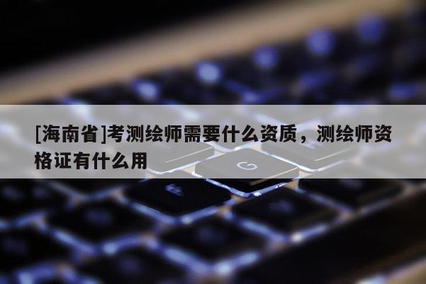[海南省]考测绘师需要什么资质，测绘师资格证有什么用