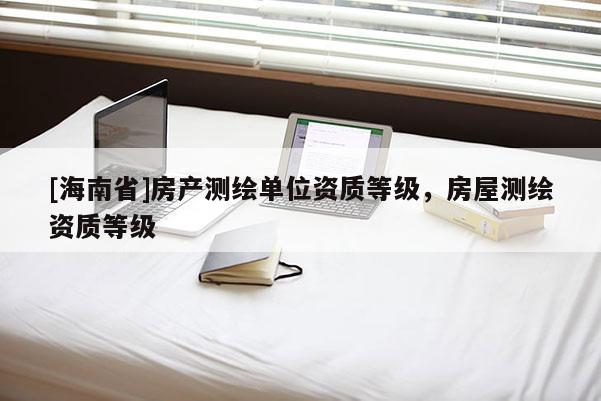 [海南省]房产测绘单位资质等级，房屋测绘资质等级
