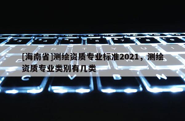 [海南省]测绘资质专业标准2021，测绘资质专业类别有几类