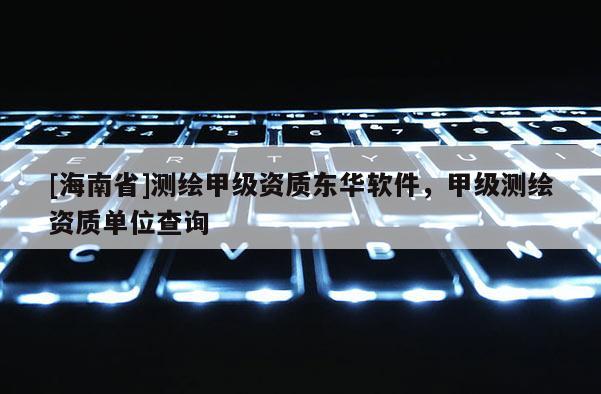 [海南省]测绘甲级资质东华软件，甲级测绘资质单位查询