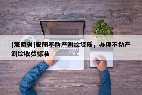 [海南省]安图不动产测绘资质，办理不动产测绘收费标准