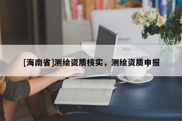 [海南省]测绘资质核实，测绘资质申报