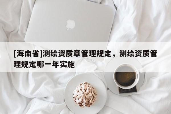 [海南省]测绘资质章管理规定，测绘资质管理规定哪一年实施