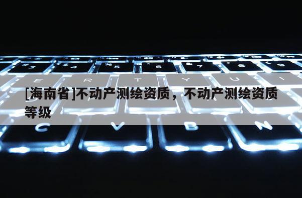 [海南省]不动产测绘资质，不动产测绘资质等级