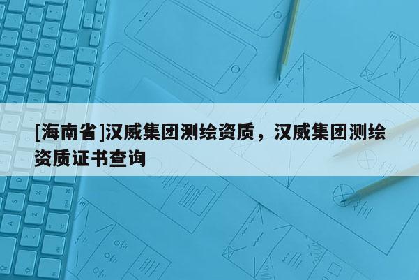 [海南省]汉威集团测绘资质，汉威集团测绘资质证书查询