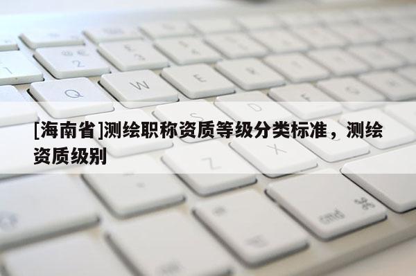 [海南省]测绘职称资质等级分类标准，测绘资质级别