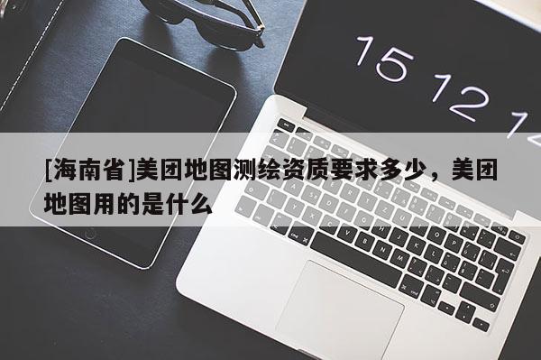 [海南省]美团地图测绘资质要求多少，美团地图用的是什么