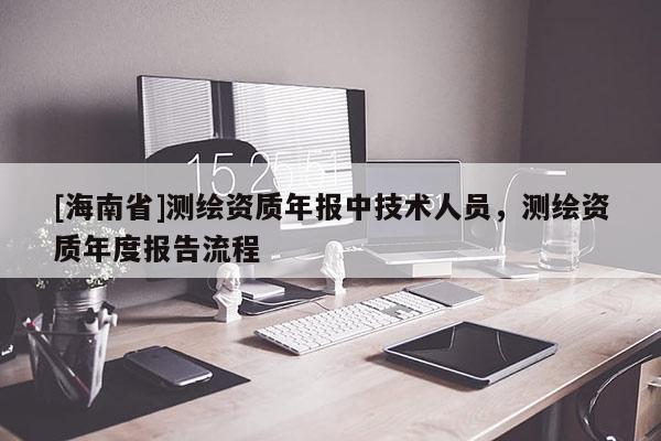[海南省]测绘资质年报中技术人员，测绘资质年度报告流程