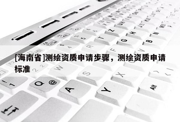 [海南省]测绘资质申请步骤，测绘资质申请标准