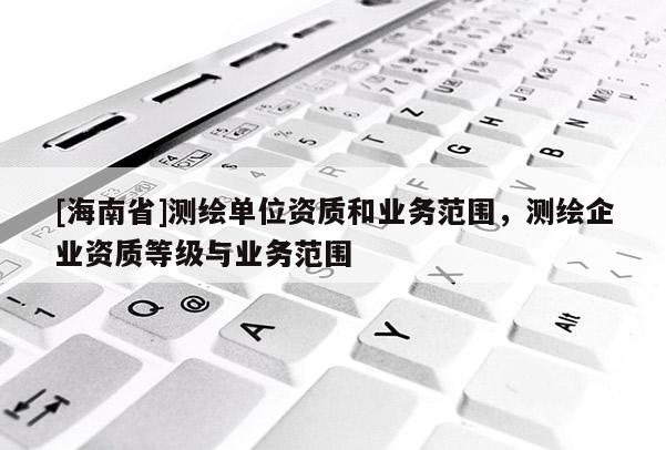 [海南省]测绘单位资质和业务范围，测绘企业资质等级与业务范围