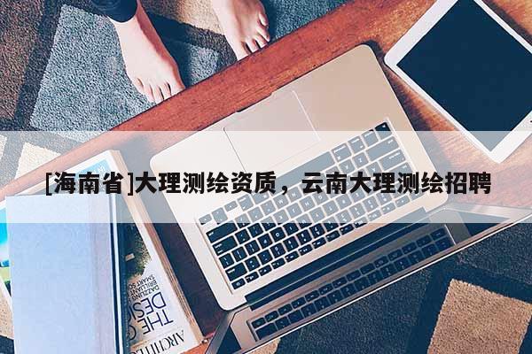 [海南省]大理测绘资质，云南大理测绘招聘