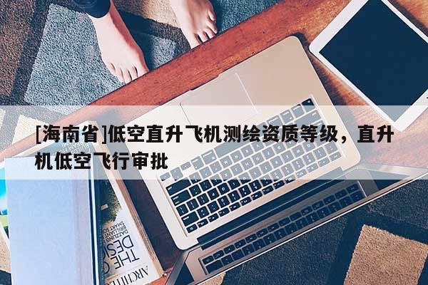 [海南省]低空直升飞机测绘资质等级，直升机低空飞行审批