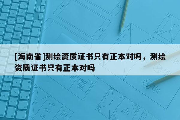 [海南省]测绘资质证书只有正本对吗，测绘资质证书只有正本对吗