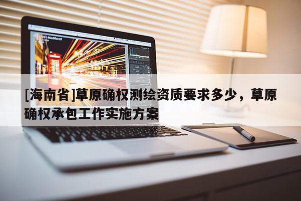 [海南省]草原确权测绘资质要求多少，草原确权承包工作实施方案