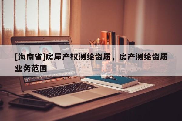 [海南省]房屋产权测绘资质，房产测绘资质业务范围