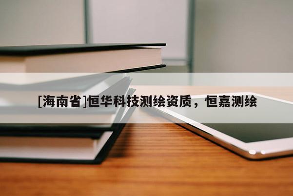 [海南省]恒华科技测绘资质，恒嘉测绘