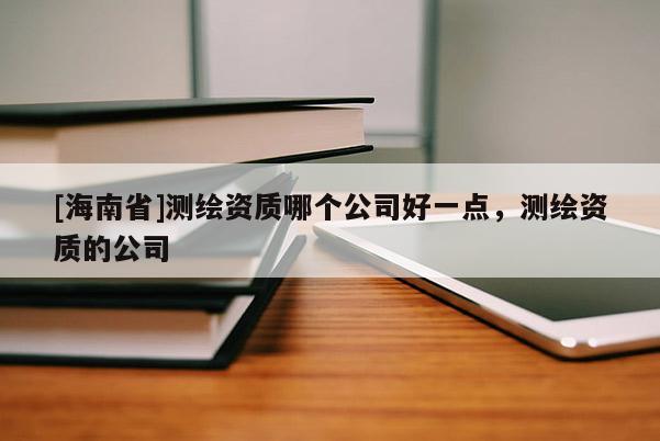 [海南省]测绘资质哪个公司好一点，测绘资质的公司