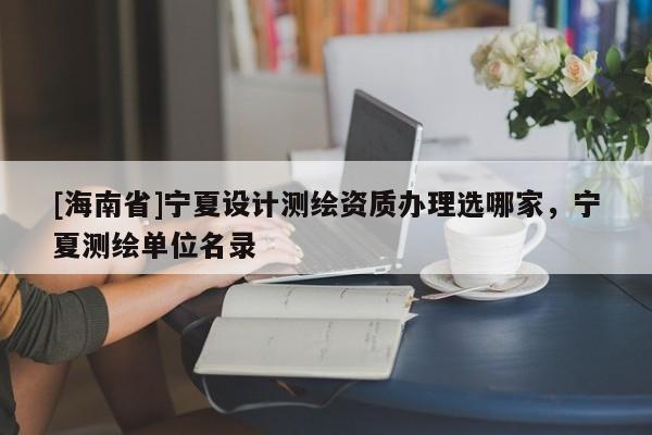 [海南省]宁夏设计测绘资质办理选哪家，宁夏测绘单位名录