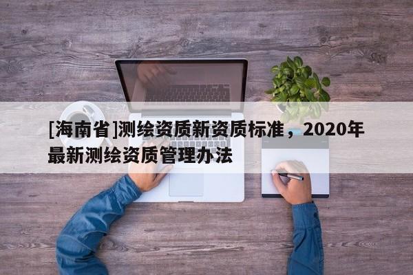 [海南省]测绘资质新资质标准，2020年最新测绘资质管理办法