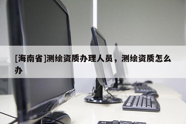 [海南省]测绘资质办理人员，测绘资质怎么办