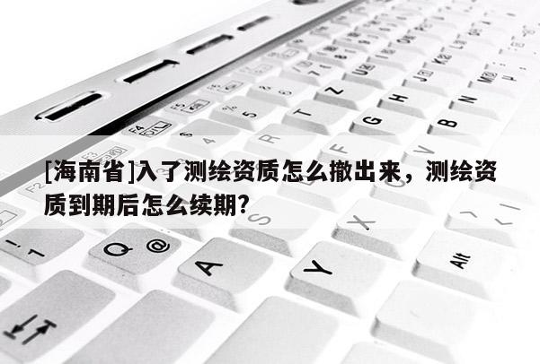 [海南省]入了测绘资质怎么撤出来，测绘资质到期后怎么续期?