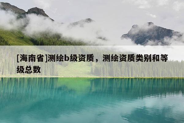 [海南省]测绘b级资质，测绘资质类别和等级总数