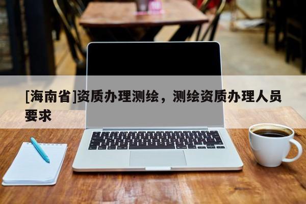 [海南省]资质办理测绘，测绘资质办理人员要求