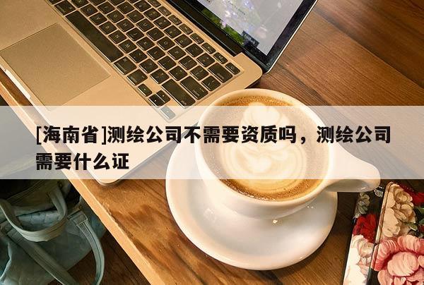 [海南省]测绘公司不需要资质吗，测绘公司需要什么证