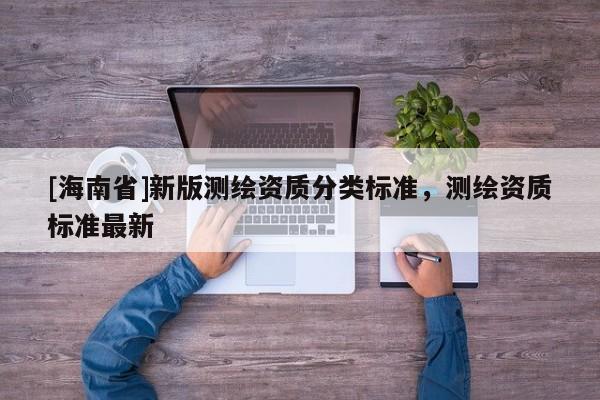 [海南省]新版测绘资质分类标准，测绘资质标准最新