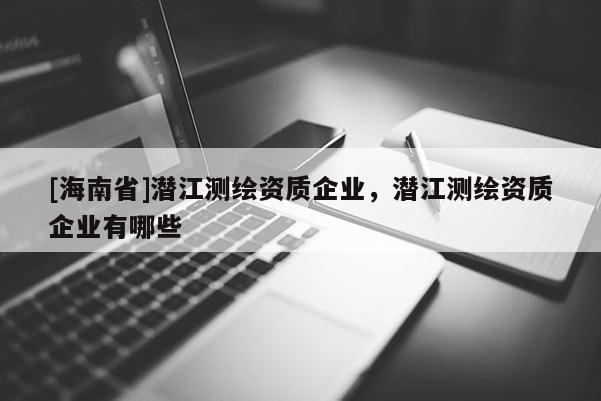 [海南省]潜江测绘资质企业，潜江测绘资质企业有哪些