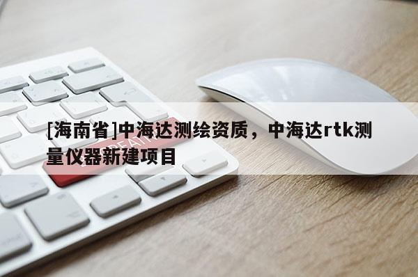 [海南省]中海达测绘资质，中海达rtk测量仪器新建项目