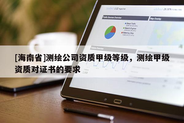 [海南省]测绘公司资质甲级等级，测绘甲级资质对证书的要求