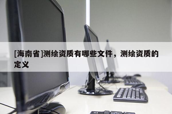 [海南省]测绘资质有哪些文件，测绘资质的定义
