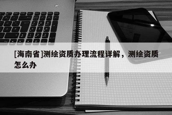 [海南省]测绘资质办理流程详解，测绘资质怎么办