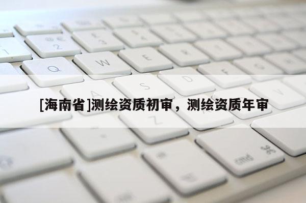 [海南省]测绘资质初审，测绘资质年审
