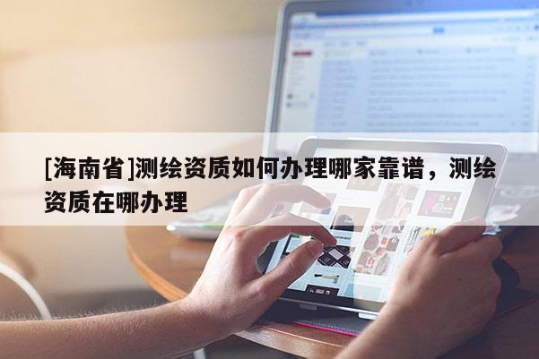 [海南省]测绘资质如何办理哪家靠谱，测绘资质在哪办理