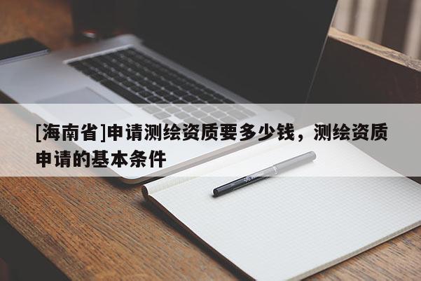 [海南省]申请测绘资质要多少钱，测绘资质申请的基本条件