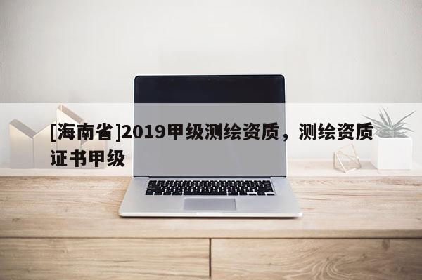 [海南省]2019甲级测绘资质，测绘资质证书甲级