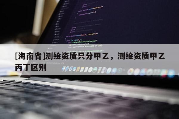 [海南省]测绘资质只分甲乙，测绘资质甲乙丙丁区别