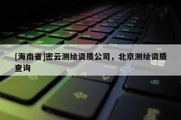 [海南省]密云测绘资质公司，北京测绘资质查询